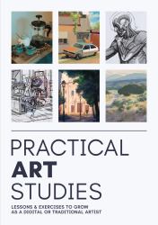 Practical Art Studies : Lessons and Exercises to Grow As a Digital or Traditional Artist