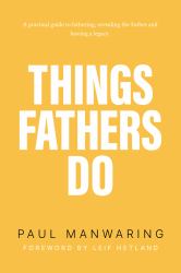Things Fathers Do : A Practical and Supernatural Guide to Fathering, Revealing the Father and Leaving a Legacy