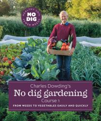 Charles Dowding's No Dig Gardening, Course 1 : From Weeds to Vegetables Easily and Quickly