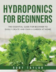 Hydroponics for Beginners : The Essential Guide for Beginner to Easily Create and Own a Garden at Home