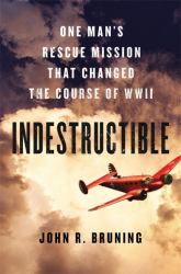 Indestructible : One Man's Rescue Mission That Changed the Course of WWII