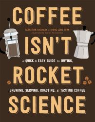 Coffee Isn't Rocket Science : A Quick and Easy Guide to Buying, Brewing, Serving, Roasting, and Tasting Coffee