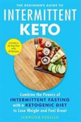 The Beginner's Guide to Intermittent Keto : Combine the Powers of Intermittent Fasting with a Ketogenic Diet to Lose Weight and Feel Great