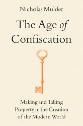 The Age of Confiscation : Making and Taking Property in the Creation of the Modern World