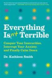 Everything Isn't Terrible : Conquer Your Insecurities, Interrupt Your Anxiety, and Finally Calm Down
