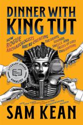Dinner with King Tut : How Rogue Archaeologists Are Re-Creating the Sights, Sounds, Smells, and Tastes of Lost Civilizations