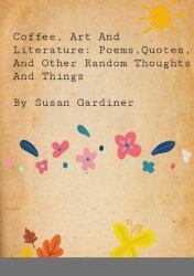 Coffee, Art and Literature : Poems, Quotes and Other Random Thoughts and Things