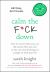 Calm the F*ck Down : How to Control What You Can and Accept What You Can't So You Can Stop Freaking Out and Get on with Your Life