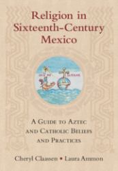 Religion in Sixteenth-Century Mexico : A Guide to Aztec and Catholic Beliefs and Practices