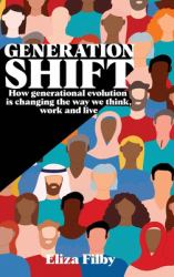 Generation Shift : How Generational Evolution Is Changing the Way We Think, Work and Live