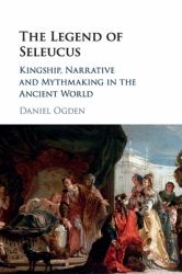 The Legend of Seleucus : Kingship, Narrative and Mythmaking in the Ancient World