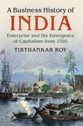 A Business History of India : Enterprise and the Emergence of Capitalism From 1600