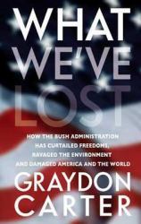 What We've Lost : How the Bush Administration Has Curtailed Our Freedoms, Mortgaged Our Economy, Ravaged Our Environment, and Damaged Our Standing in the World