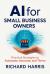 AI for Small Business Owners : Practical Strategies to Automate, Innovate, and Thrive