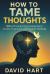 How to Tame Your Thoughts : Biblical Tools for Overcoming Worry, Anxiety, Depression, and Negative Thinking