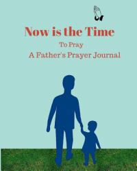 Now Is the Time to Pray : A Father's Prayer Journal