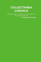 Collectanea Chemica : Being Certain Select Treaties on Alchemy and Hermetic Medicine