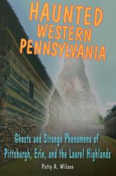 Haunted Western Pennsylvania : Ghosts and Strange Phenomena of Pittsburgh, Erie and the Laurel Highlands