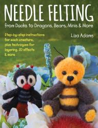 Needle Felting From Ducks to Dragons, Bears, Minis & More : Step-by-step instructions for each creature, plus techniques for layering, 3-D effects & more