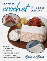 Learn to Crochet in 10 Easy Lessons : All the Stitches and Techniques You Need to Know, Plus 28 Patterns to Make Right Away!