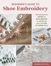 Beginner's Guide to Shoe Embroidery : Everything from Stitches to Shoe Selection to Designing Your Own Pet and Bridal Shoes