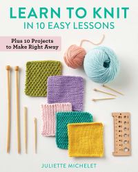 Learn to Knit in 10 Easy Lessons : Plus 10 Projects to Make Right Away
