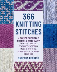 366 Knitting Stitches : A Comprehensive Stitch Dictionary of Lace, Cables, Textured Patterns, Mosaic Knitting, Stranded Colorwork, and More