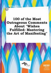 100 of the Most Outrageous Comments about Wishes Fulfilled : Mastering the Art of Manifesting