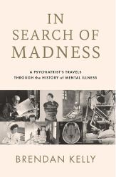 In Search of Madness : A Psychiatrist's Travels Through the History of Mental Illness