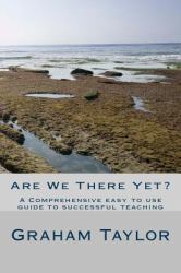 Are We There Yet? : A Comprehensive, Easy to Use Guide to Successful Teaching