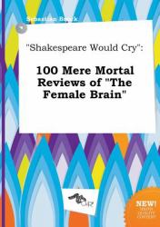 Shakespeare Would Cry : 100 Mere Mortal Reviews of the Female Brain