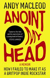 Anoint My Head : How I Failed to Make It As a Britpop Indie-Rockstar