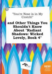 You're Nose Is in My Crotch! and Other Things You Shouldn't Know about Radiant Shadows : Wicked Lovely, Book 4
