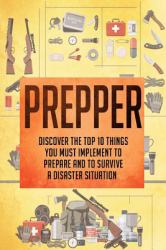 Prepper : Discover the Top 10 Things You Must Implement to Prepare and to Survive a Disaster Situation