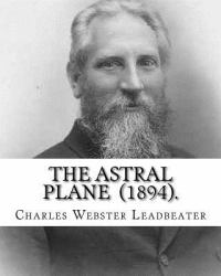 The Astral Plane (1894). by: Charles Webster Leadbeater : Charles Webster Leadbeater 16 February 1854 - 1 March 1934).