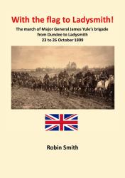 With the Flag to Ladysmith : The March of Major General James Yule's Brigade from Dundee to Ladysmith 22 to 26 October 1899