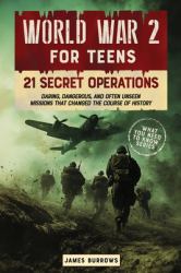 World War 2 for Teens - 21 Secret Operations : Daring, Dangerous, and Often Unseen Missions That Changed the Course of History