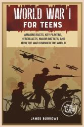 World War 1 for Teens : Amazing Facts, Key Players, Heroic Acts, Major Battles, and How the War Changed the World