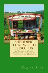 Shedding That Which Is Not Us : A Working-Class Guide to Life Foods Training and Healing