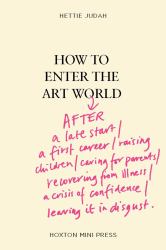 How to Enter the Art World... : After a Late Start / a First Career / Raising Children / Caring for Parents / Recovering from Illness / a Crisis of Confidence / Leaving It in Disgust