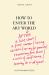 How to Enter the Art World... : After a Late Start / a First Career / Raising Children / Caring for Parents / Recovering from Illness / a Crisis of Confidence / Leaving It in Disgust