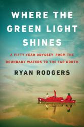 Where the Green Light Shines : A Fifty-Year Odyssey from the Boundary Waters to the Far North