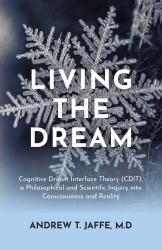 Living the Dream : Cognitive Dream Interface Theory (CDIT), a Philosophical and Scientific Inquiry into Consciousness and Reality