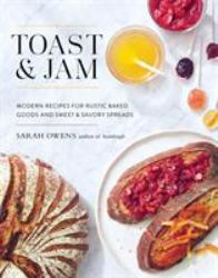 Toast and Jam : Modern Recipes for Rustic Baked Goods and Sweet and Savory Spreads