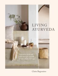Living Ayurveda : Nourishing Body and Mind Through Seasonal Recipes, Rituals, and Yoga
