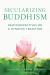 Secularizing Buddhism : New Perspectives on a Dynamic Tradition