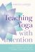 Teaching Yoga with Intention : The Essential Guide to Skillful Hands-On Assists and Verbal Communication