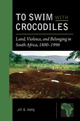 To Swim with Crocodiles : Land, Violence, and Belonging in South Africa, 1800-1996
