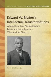 Edward W. Blyden's Intellectual Transformations : Afropublicanism, Pan-Africanism, Islam, and the Indigenous West African Church