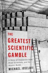 The Greatest Scientific Gamble : A Story of Impossible Odds, Rival Scientists, and the Atomic Bomb